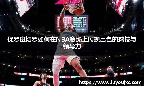 保罗班切罗如何在NBA赛场上展现出色的球技与领导力