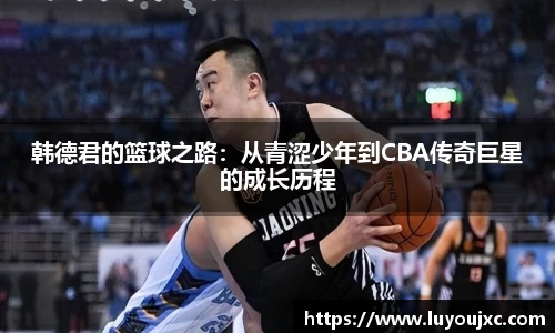韩德君的篮球之路：从青涩少年到CBA传奇巨星的成长历程