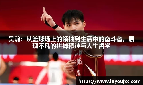 吴前：从篮球场上的领袖到生活中的奋斗者，展现不凡的拼搏精神与人生哲学