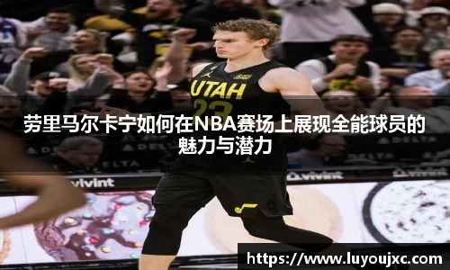 劳里马尔卡宁如何在NBA赛场上展现全能球员的魅力与潜力